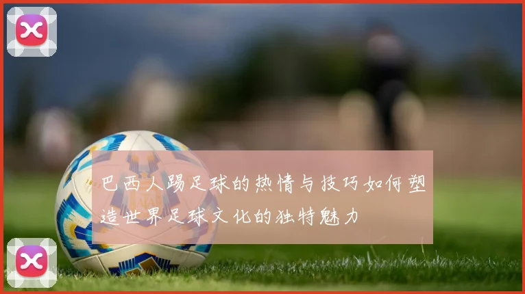 巴西人踢足球的热情与技巧如何塑造世界足球文化的独特魅力