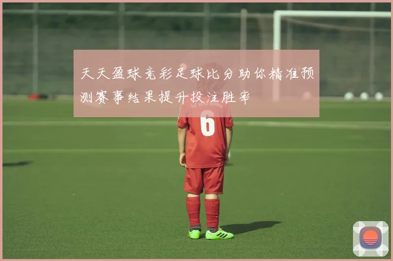 天天盈球竞彩足球比分助你精准预测赛事结果提升投注胜率