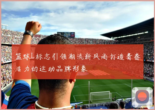 篮球L标志引领潮流新风尚打造青春活力的运动品牌形象