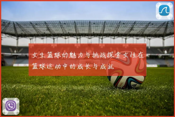 女生篮球的魅力与挑战探索女性在篮球运动中的成长与成就