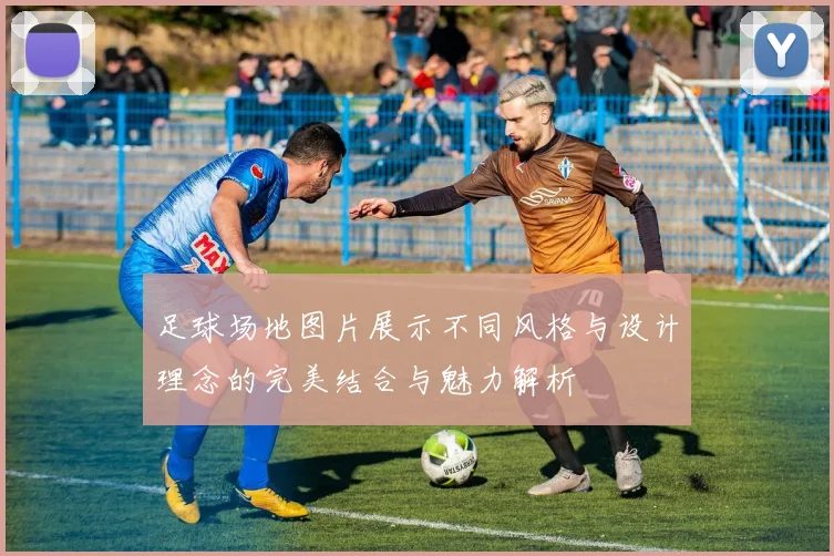 足球场地图片展示不同风格与设计理念的完美结合与魅力解析