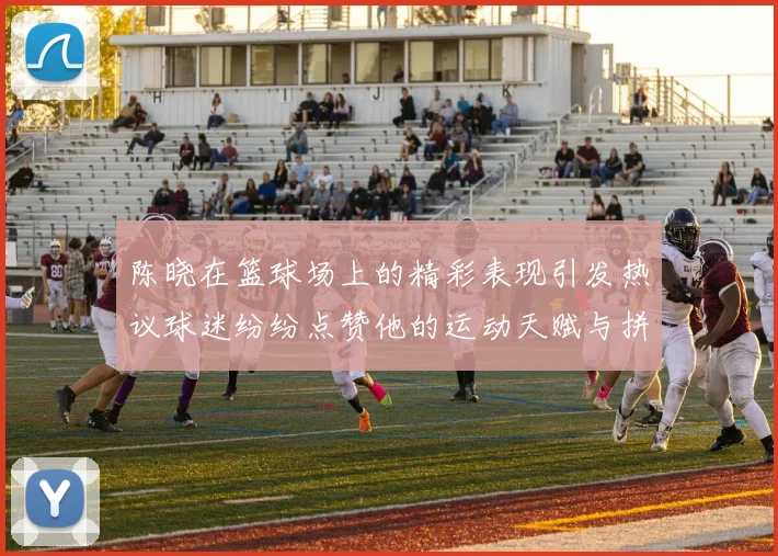 陈晓在篮球场上的精彩表现引发热议球迷纷纷点赞他的运动天赋与拼搏精神