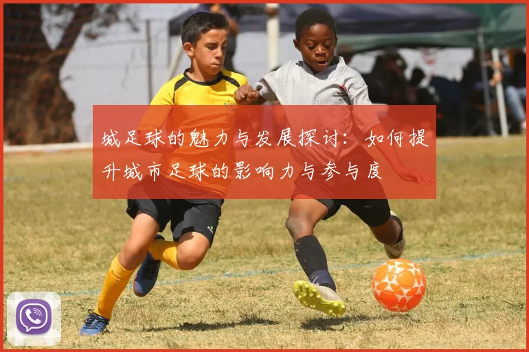 城足球的魅力与发展探讨：如何提升城市足球的影响力与参与度