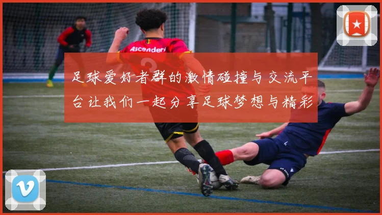 足球爱好者群的激情碰撞与交流平台让我们一起分享足球梦想与精彩瞬间