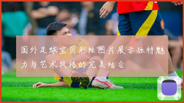 国外足球宝贝彩绘图片展示独特魅力与艺术风格的完美结合